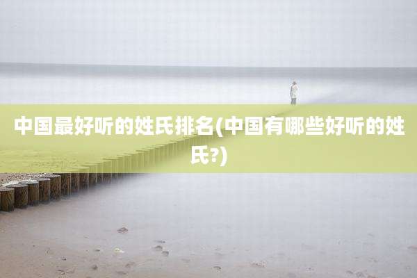 中国最好听的姓氏排名(中国有哪些好听的姓氏?)