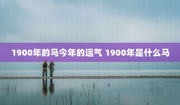 1900年的马今年的运气 1900年是什么马