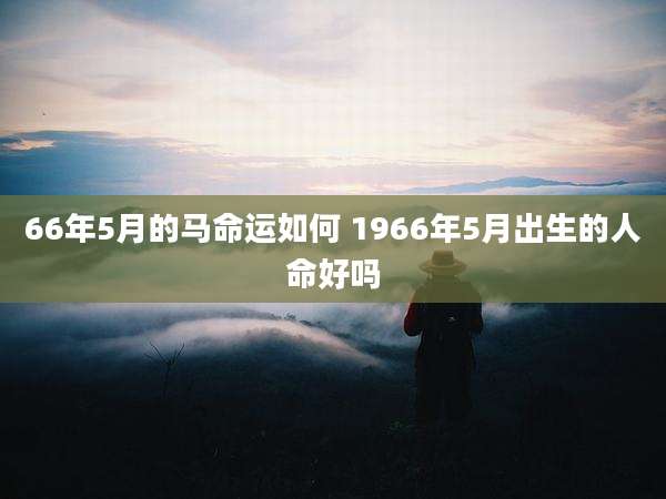 66年5月的马命运如何 1966年5月出生的人命好吗