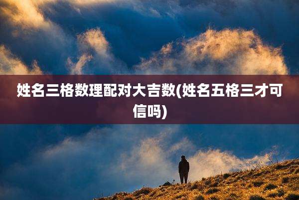 姓名三格数理配对大吉数(姓名五格三才可信吗)
