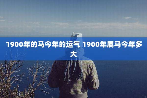 1900年的马今年的运气 1900年属马今年多大
