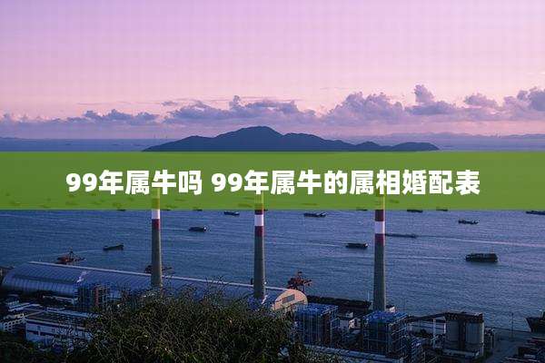 99年属牛吗 99年属牛的属相婚配表