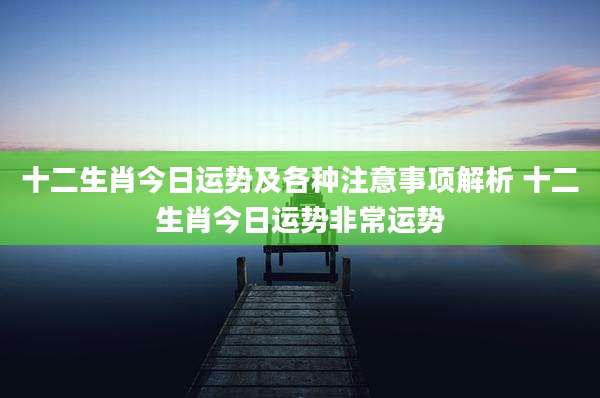 十二生肖今日运势及各种注意事项解析 十二生肖今日运势非常运势