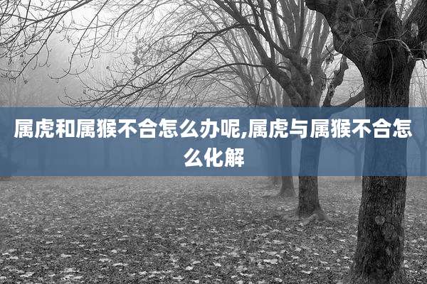 属虎和属猴不合怎么办呢,属虎与属猴不合怎么化解