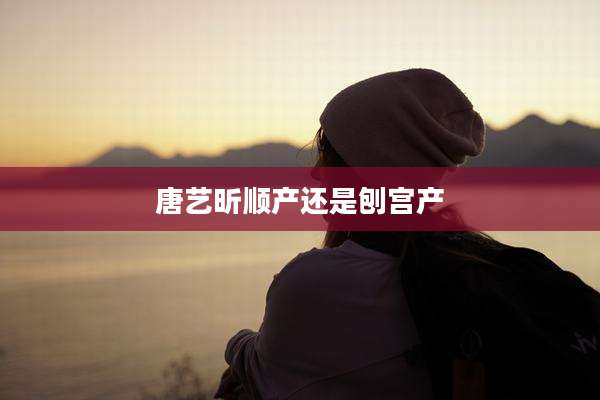 唐艺昕顺产还是刨宫产
