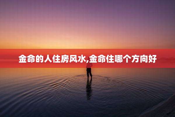 金命的人住房风水,金命住哪个方向好