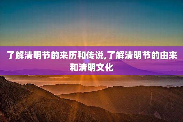 了解清明节的来历和传说,了解清明节的由来和清明文化