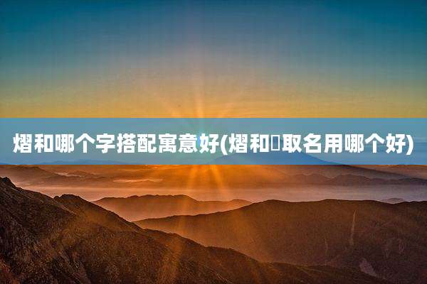 熠和哪个字搭配寓意好(熠和熤取名用哪个好)