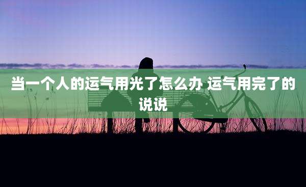 当一个人的运气用光了怎么办 运气用完了的说说