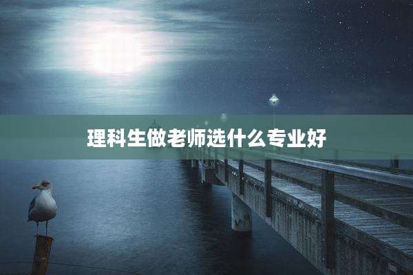 理科生做老师选什么专业好