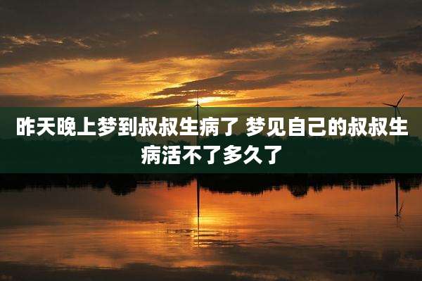 昨天晚上梦到叔叔生病了 梦见自己的叔叔生病活不了多久了