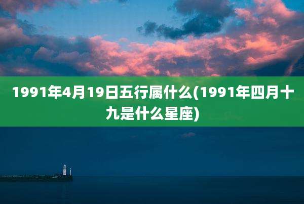 1991年4月19日五行属什么(1991年四月十九是什么星座)