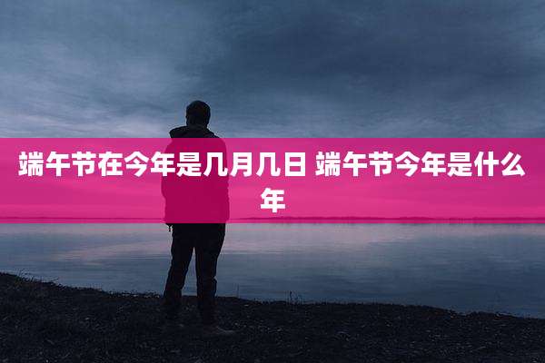 端午节在今年是几月几日 端午节今年是什么年