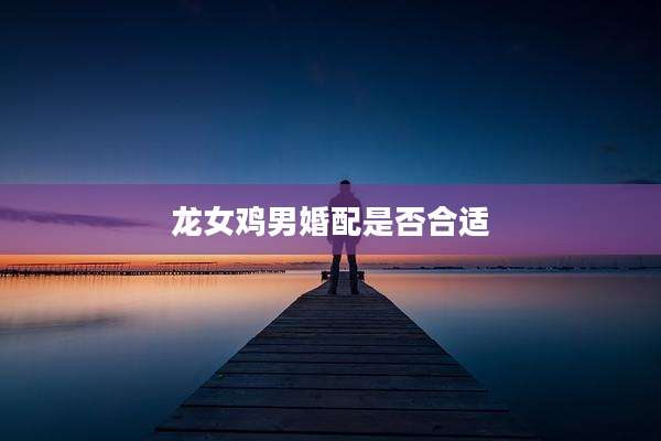 龙女鸡男婚配是否合适