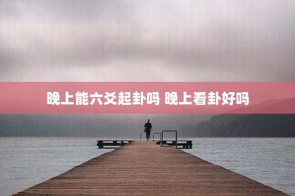晚上能六爻起卦吗 晚上看卦好吗