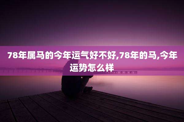 78年属马的今年运气好不好,78年的马,今年运势怎么样