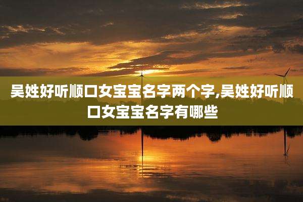 吴姓好听顺口女宝宝名字两个字,吴姓好听顺口女宝宝名字有哪些