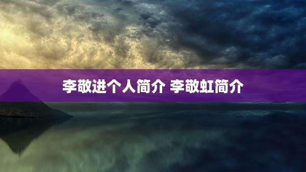 李敬进个人简介 李敬虹简介