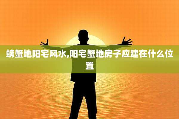 螃蟹地阳宅风水,阳宅蟹地房子应建在什么位置