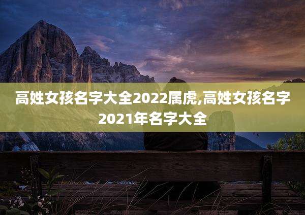 高姓女孩名字大全2022属虎,高姓女孩名字2021年名字大全