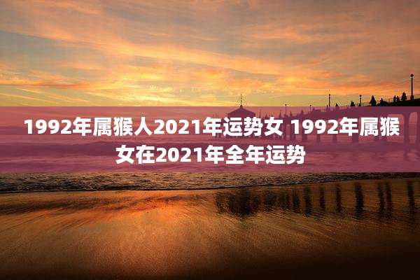 1992年属猴人2021年运势女 1992年属猴女在2021年全年运势