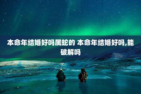 本命年结婚好吗属蛇的 本命年结婚好吗,能破解吗