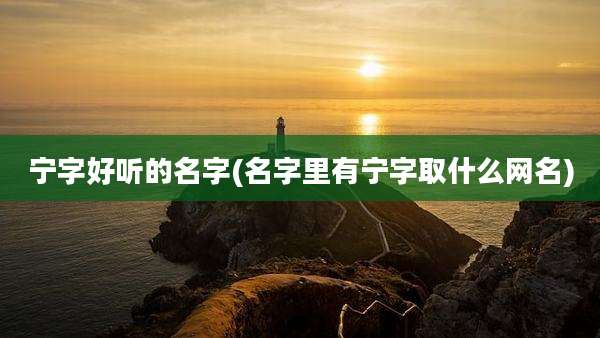 宁字好听的名字(名字里有宁字取什么网名)