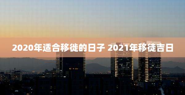 2020年适合移徙的日子 2021年移徒吉日