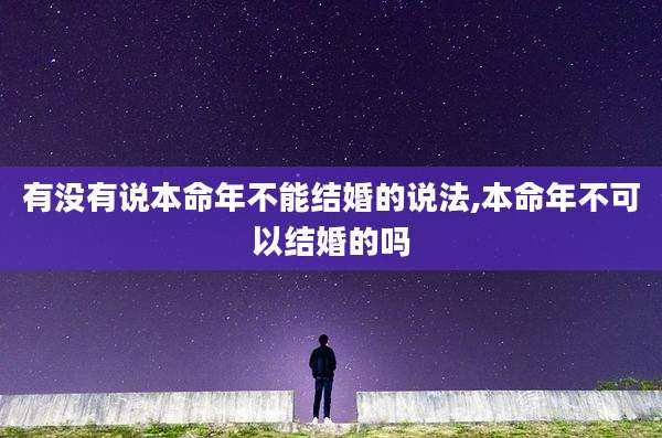 有没有说本命年不能结婚的说法,本命年不可以结婚的吗
