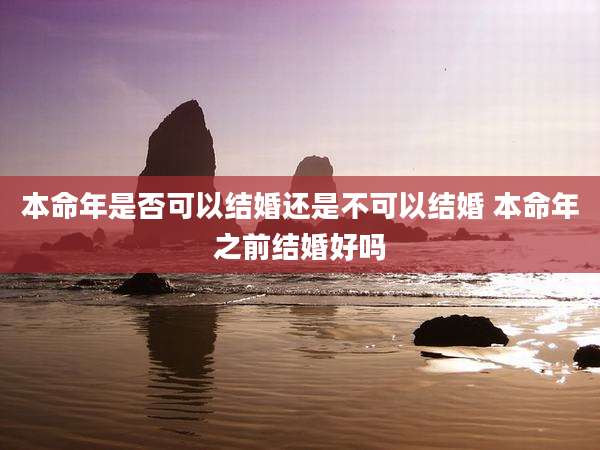本命年是否可以结婚还是不可以结婚 本命年之前结婚好吗