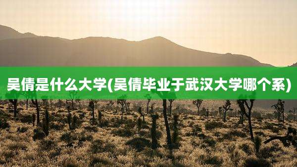 吴倩是什么大学(吴倩毕业于武汉大学哪个系)