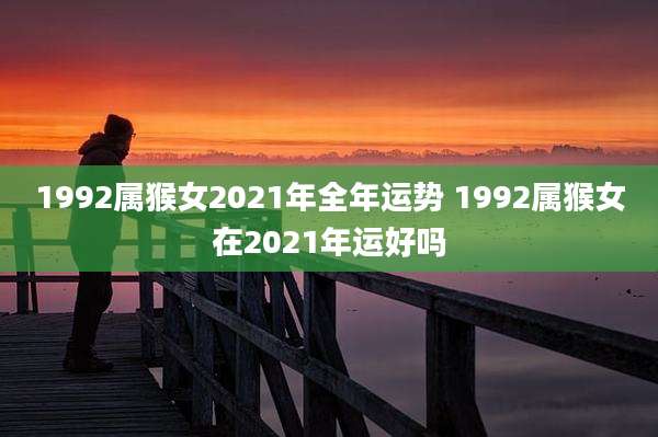 1992属猴女2021年全年运势 1992属猴女在2021年运好吗