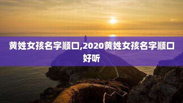 黄姓女孩名字顺口,2020黄姓女孩名字顺口好听
