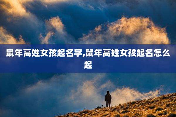 鼠年高姓女孩起名字,鼠年高姓女孩起名怎么起