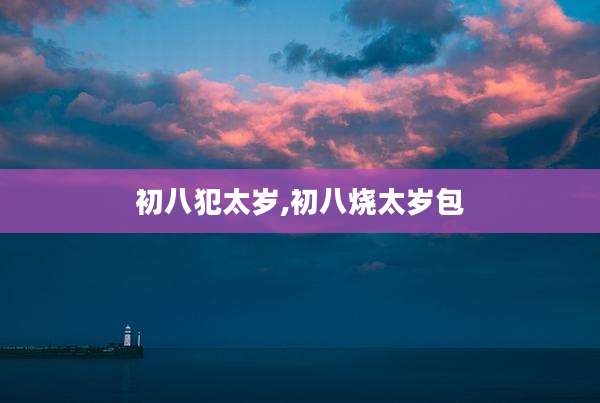 初八犯太岁,初八烧太岁包