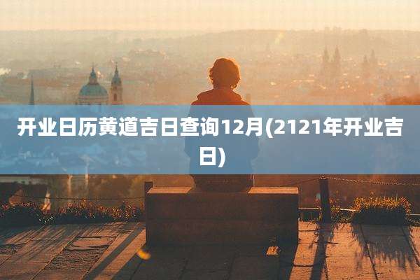 开业日历黄道吉日查询12月(2121年开业吉日)
