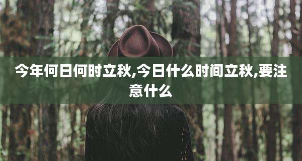 今年何日何时立秋,今日什么时间立秋,要注意什么