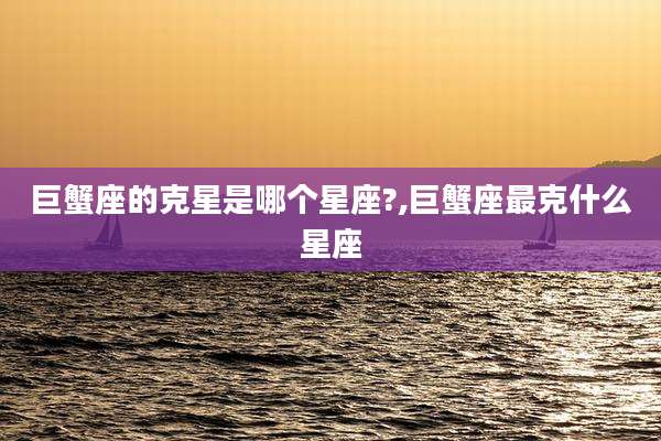 巨蟹座的克星是哪个星座?,巨蟹座最克什么星座
