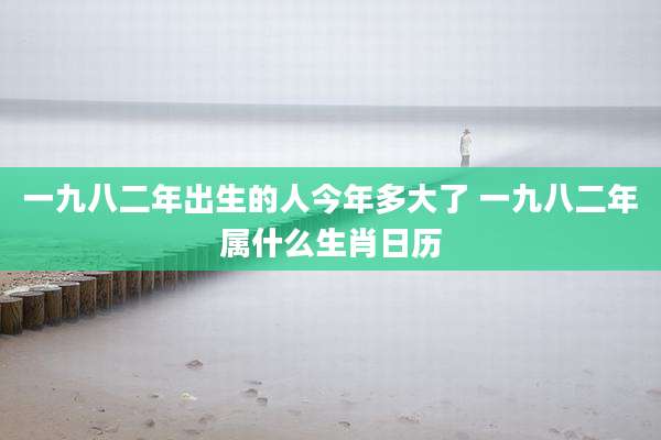 一九八二年出生的人今年多大了 一九八二年属什么生肖日历