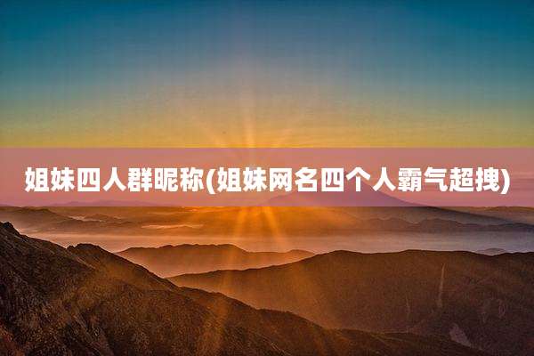 姐妹四人群昵称(姐妹网名四个人霸气超拽)
