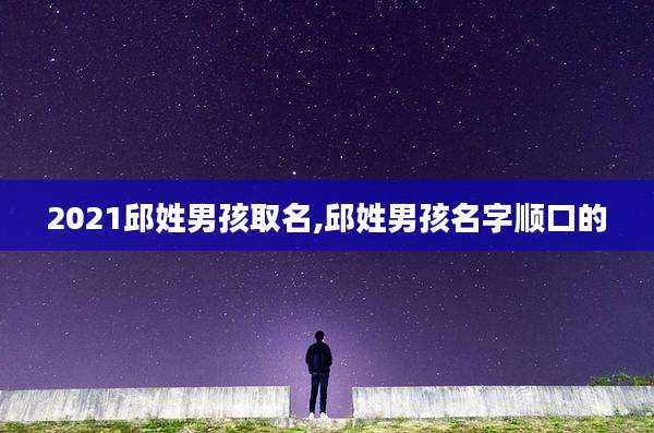 2021邱姓男孩取名,邱姓男孩名字顺口的