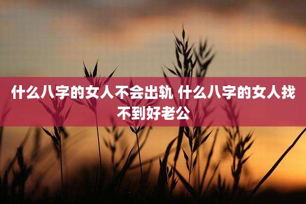 什么八字的女人不会出轨 什么八字的女人找不到好老公