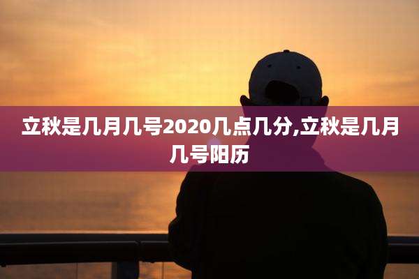 立秋是几月几号2020几点几分,立秋是几月几号阳历