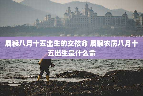 属猴八月十五出生的女孩命 属猴农历八月十五出生是什么命