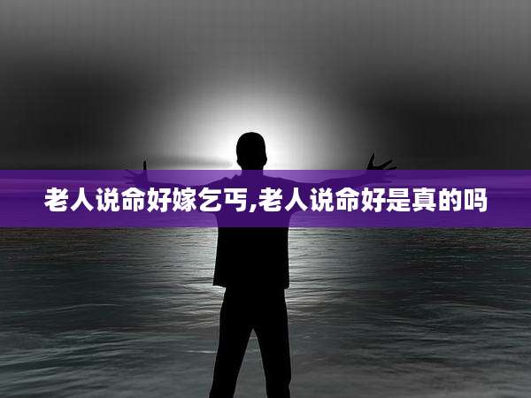 老人说命好嫁乞丐,老人说命好是真的吗