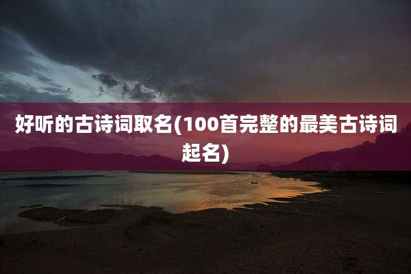 好听的古诗词取名(100首完整的最美古诗词起名)