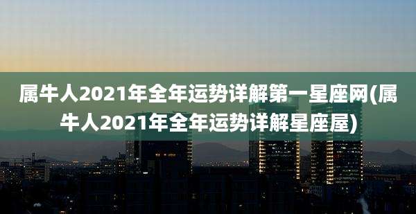 属牛人2021年全年运势详解第一星座网(属牛人2021年全年运势详解星座屋)