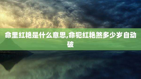 命里红艳是什么意思,命犯红艳煞多少岁自动破