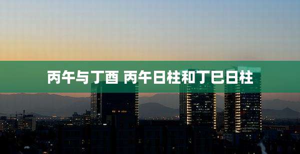 丙午与丁酉 丙午日柱和丁巳日柱