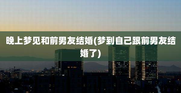 晚上梦见和前男友结婚(梦到自己跟前男友结婚了)